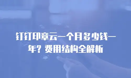 钉钉印章云一个月多少钱一年？费用结构全解析