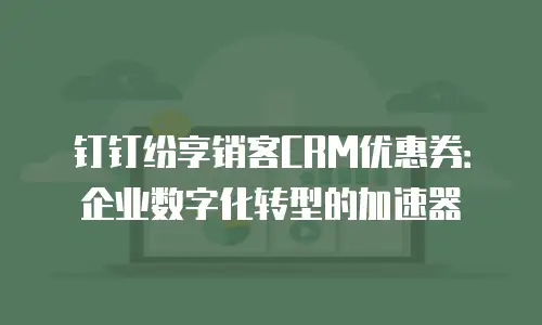 钉钉纷享销客CRM优惠券：企业数字化转型的加速器