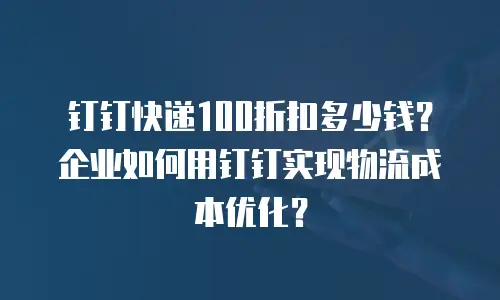 钉钉快递100折扣多少钱？企业如何用钉钉实现物流成本优化？