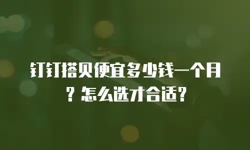 钉钉搭贝便宜多少钱一个月？怎么选才合适？