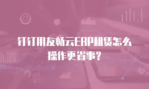 钉钉用友畅云ERP租赁怎么操作更省事？