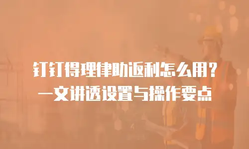 钉钉得理律助返利怎么用？一文讲透设置与操作要点