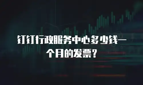 钉钉行政服务中心多少钱一个月的发票？