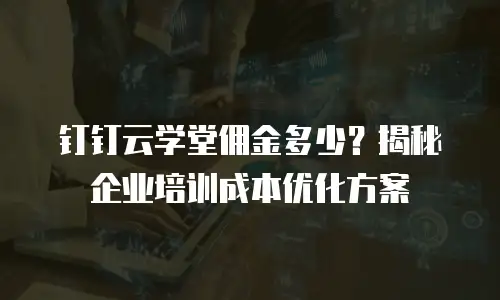 钉钉云学堂佣金多少？揭秘企业培训成本优化方案