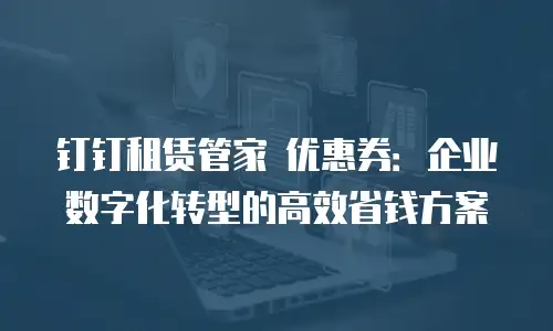 钉钉租赁管家 优惠券：企业数字化转型的高效省钱方案