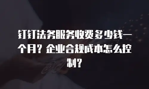 钉钉法务服务收费多少钱一个月？企业合规成本怎么控制？