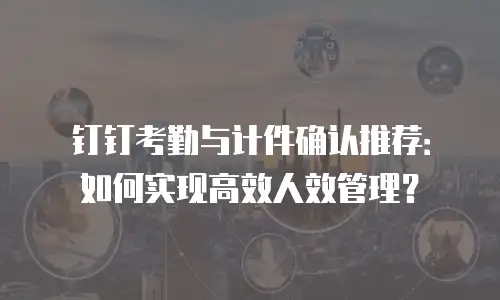 钉钉考勤与计件确认推荐：如何实现高效人效管理？