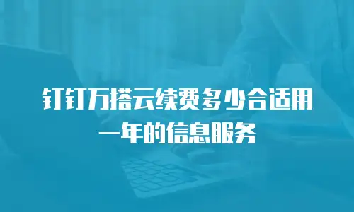 钉钉万搭云续费多少合适用一年的信息服务