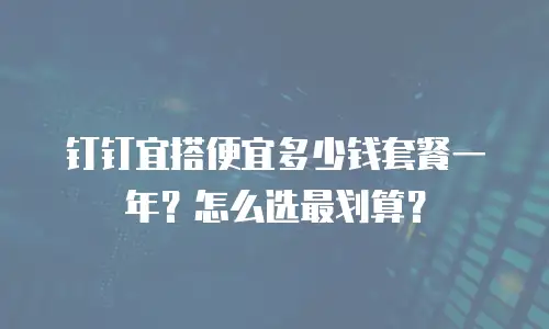 钉钉宜搭便宜多少钱套餐一年？怎么选最划算？