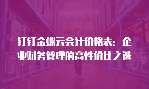 钉钉金蝶云会计价格表：企业财务管理的高性价比之选