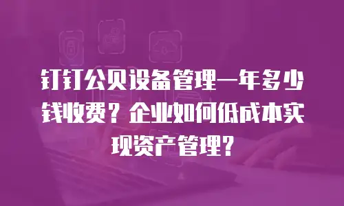 钉钉公贝设备管理一年多少钱收费？企业如何低成本实现资产管理？