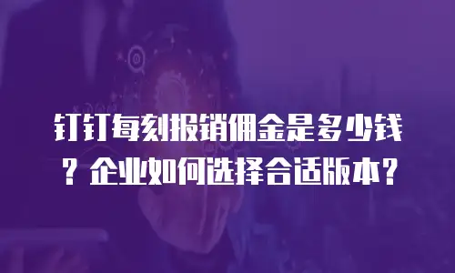 钉钉每刻报销佣金是多少钱？企业如何选择合适版本？