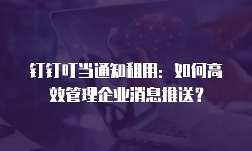 钉钉叮当通知租用：如何高效管理企业消息推送？
