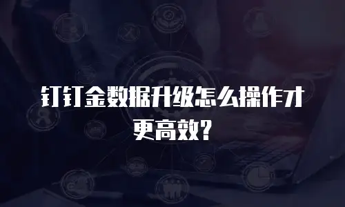 钉钉金数据升级怎么操作才更高效？