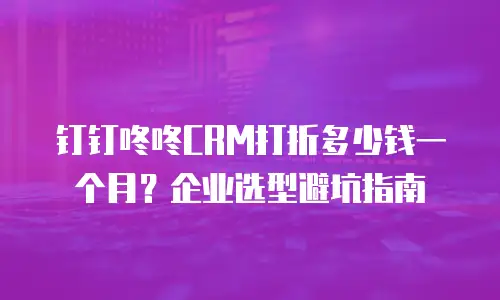 钉钉咚咚CRM打折多少钱一个月？企业选型避坑指南