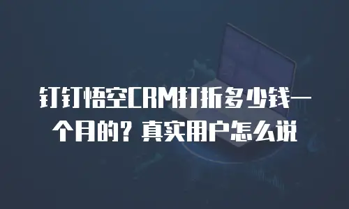 钉钉悟空CRM打折多少钱一个月的？真实用户怎么说