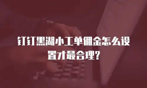 钉钉黑湖小工单佣金怎么设置才最合理？