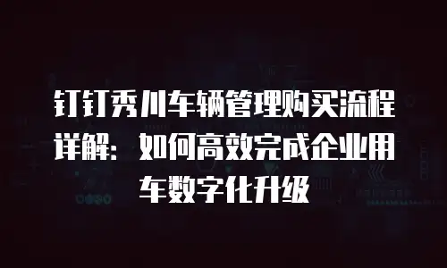 钉钉秀川车辆管理购买流程详解：如何高效完成企业用车数字化升级