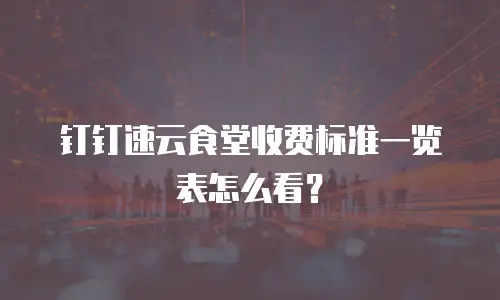 钉钉速云食堂收费标准一览表怎么看？