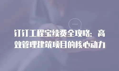 钉钉工程宝续费全攻略：高效管理建筑项目的核心动力