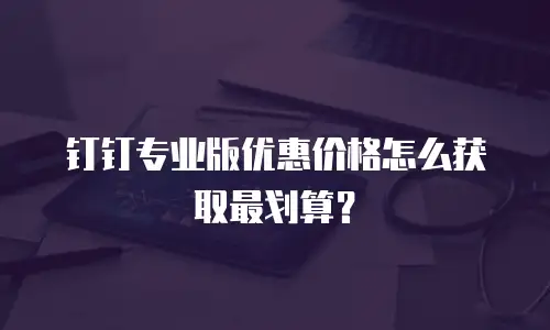钉钉专业版优惠价格怎么获取最划算？