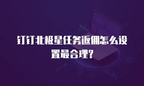 钉钉北极星任务返佣怎么设置最合理？