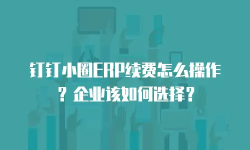 钉钉小圈ERP续费怎么操作？企业该如何选择？