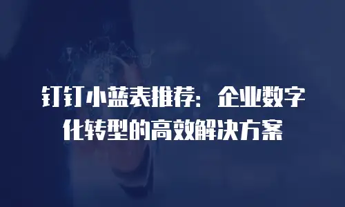 钉钉小蓝表推荐：企业数字化转型的高效解决方案