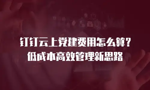 钉钉云上党建费用怎么算？低成本高效管理新思路