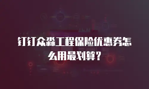 钉钉众淼工程保险优惠券怎么用最划算？