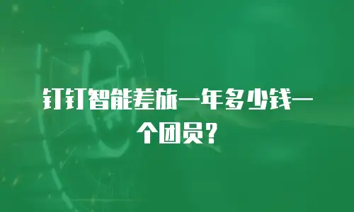 钉钉智能差旅一年多少钱一个团员？
