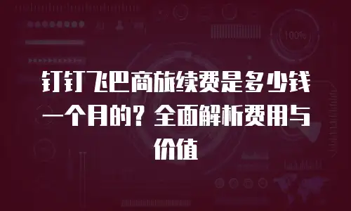 钉钉飞巴商旅续费是多少钱一个月的？全面解析费用与价值