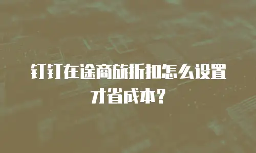 钉钉在途商旅折扣怎么设置才省成本？