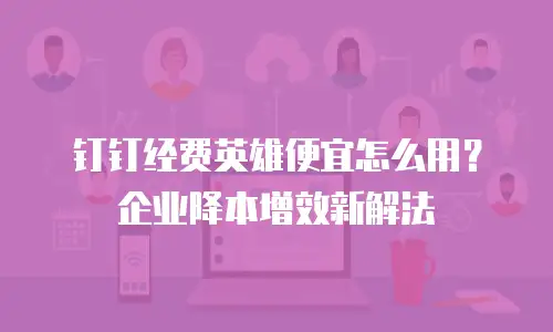 钉钉经费英雄便宜怎么用？企业降本增效新解法