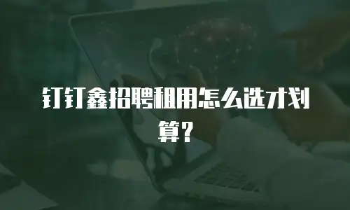 钉钉鑫招聘租用怎么选才划算？