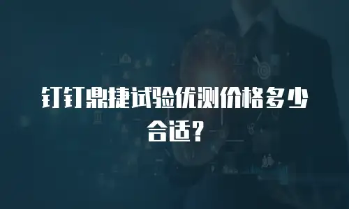 钉钉鼎捷试验优测价格多少合适？
