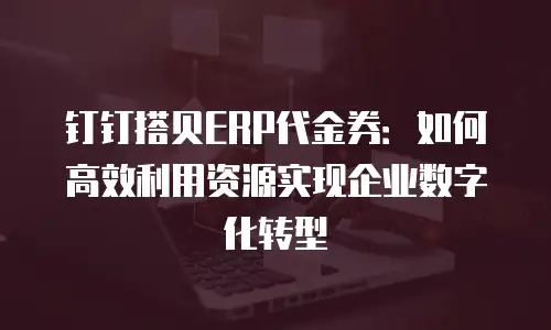 钉钉搭贝ERP代金券：如何高效利用资源实现企业数字化转型