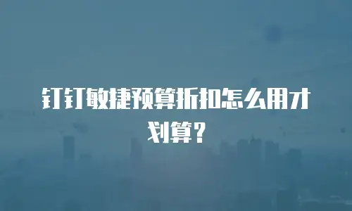 钉钉敏捷预算折扣怎么用才划算？