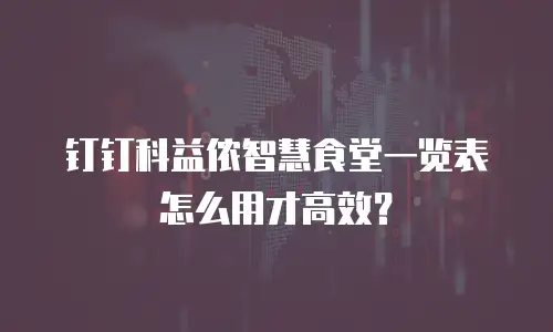 钉钉科益侬智慧食堂一览表怎么用才高效？
