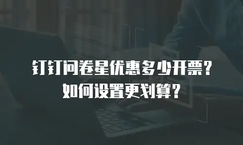 钉钉问卷星优惠多少开票？如何设置更划算？