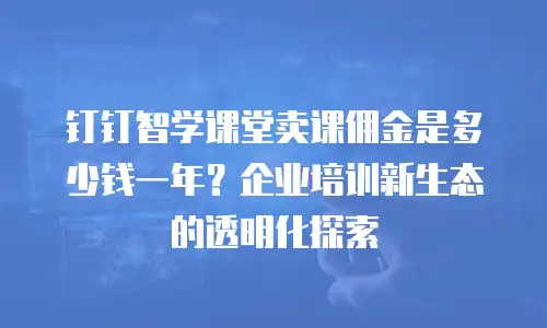 钉钉智学课堂卖课佣金是多少钱一年？企业培训新生态的透明化探索