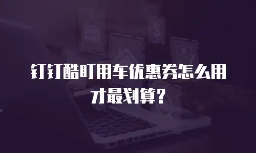 钉钉酷盯用车优惠券怎么用才最划算？