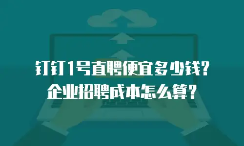 钉钉1号直聘便宜多少钱？企业招聘成本怎么算？