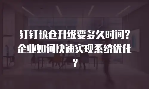 钉钉粮仓升级要多久时间？企业如何快速实现系统优化？