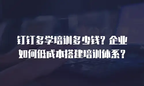 钉钉多学培训多少钱？企业如何低成本搭建培训体系？