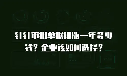 钉钉审批单据排版一年多少钱？企业该如何选择？