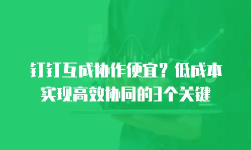 钉钉互成协作便宜？低成本实现高效协同的3个关键