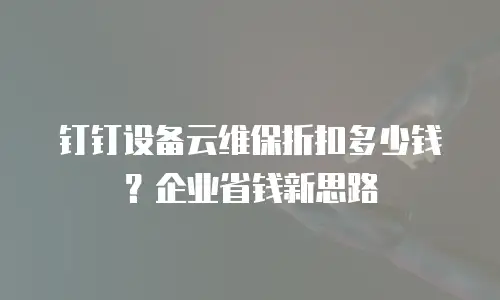 钉钉设备云维保折扣多少钱？企业省钱新思路