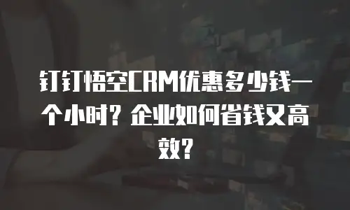 钉钉悟空CRM优惠多少钱一个小时？企业如何省钱又高效？