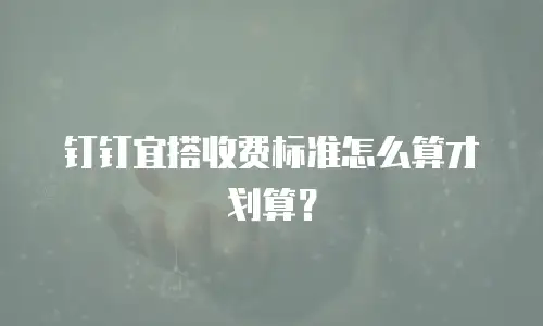 钉钉宜搭收费标准怎么算才划算？